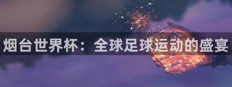 2026世界杯亚洲区预选赛赛程：烟台世界杯：全球足球运动的盛宴