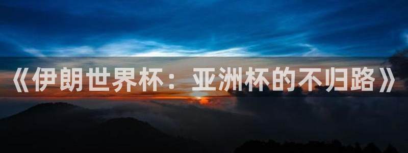 看世界杯：《伊朗世界杯：亚洲杯的不归路》
