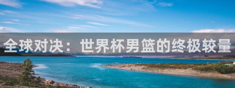 2026世界杯足球赛程时间表：全球对决：世界杯男篮的终极较量
