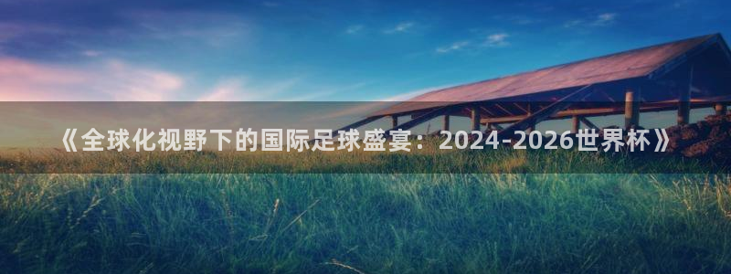 世界杯预选赛亚洲：《全球化视野下的国际足球盛宴：2024-2026世界杯》